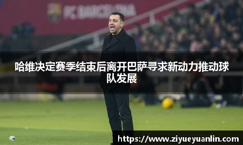 哈维决定赛季结束后离开巴萨寻求新动力推动球队发展